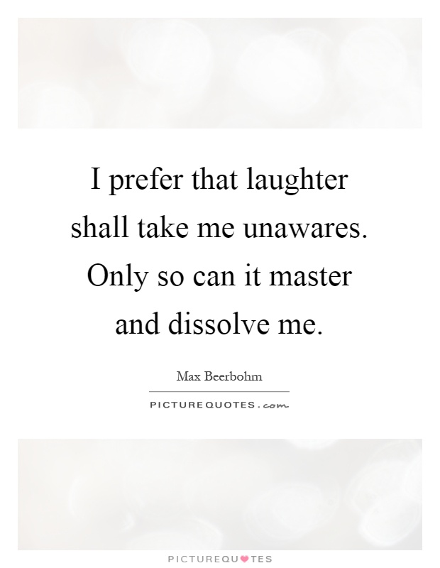 I prefer that laughter shall take me unawares. Only so can it master and dissolve me Picture Quote #1