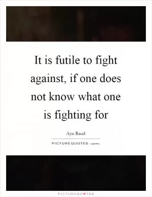 It is futile to fight against, if one does not know what one is fighting for Picture Quote #1