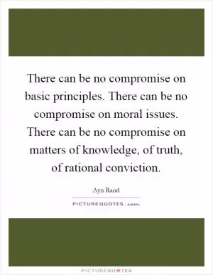 There can be no compromise on basic principles. There can be no compromise on moral issues. There can be no compromise on matters of knowledge, of truth, of rational conviction Picture Quote #1