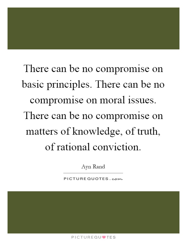 There can be no compromise on basic principles. There can be no compromise on moral issues. There can be no compromise on matters of knowledge, of truth, of rational conviction Picture Quote #1