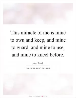 This miracle of me is mine to own and keep, and mine to guard, and mine to use, and mine to kneel before Picture Quote #1