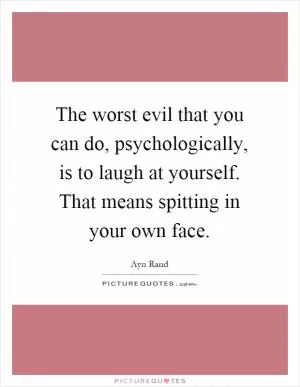 The worst evil that you can do, psychologically, is to laugh at yourself. That means spitting in your own face Picture Quote #1