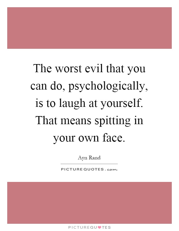 The worst evil that you can do, psychologically, is to laugh at yourself. That means spitting in your own face Picture Quote #1