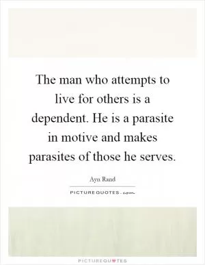 The man who attempts to live for others is a dependent. He is a parasite in motive and makes parasites of those he serves Picture Quote #1