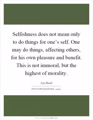 Selfishness does not mean only to do things for one’s self. One may do things, affecting others, for his own pleasure and benefit. This is not immoral, but the highest of morality Picture Quote #1