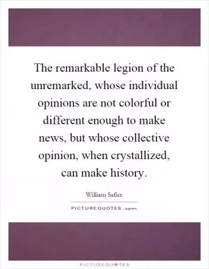 The remarkable legion of the unremarked, whose individual opinions are not colorful or different enough to make news, but whose collective opinion, when crystallized, can make history Picture Quote #1