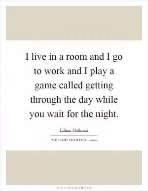 I live in a room and I go to work and I play a game called getting through the day while you wait for the night Picture Quote #1