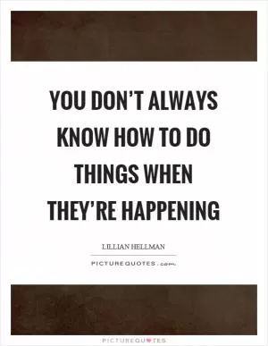 You don’t always know how to do things when they’re happening Picture Quote #1