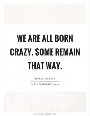 We are all born crazy. Some remain that way Picture Quote #1