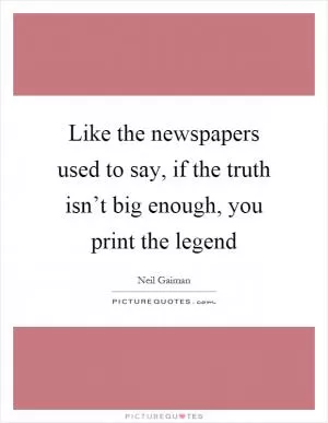 Like the newspapers used to say, if the truth isn’t big enough, you print the legend Picture Quote #1