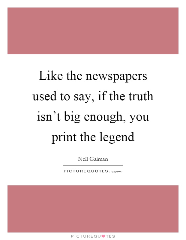Like the newspapers used to say, if the truth isn't big enough, you print the legend Picture Quote #1