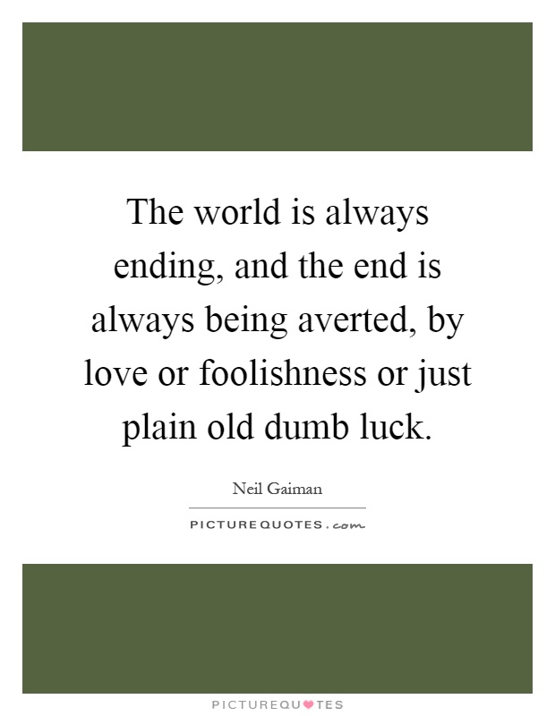 The world is always ending, and the end is always being averted, by love or foolishness or just plain old dumb luck Picture Quote #1