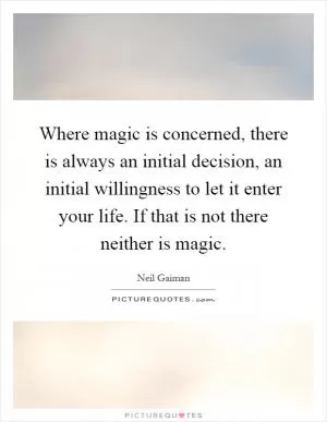 Where magic is concerned, there is always an initial decision, an initial willingness to let it enter your life. If that is not there neither is magic Picture Quote #1