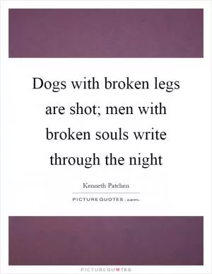 Dogs with broken legs are shot; men with broken souls write through the night Picture Quote #1