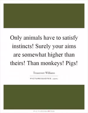 Only animals have to satisfy instincts! Surely your aims are somewhat higher than theirs! Than monkeys! Pigs! Picture Quote #1