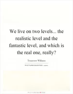 We live on two levels... the realistic level and the fantastic level, and which is the real one, really? Picture Quote #1