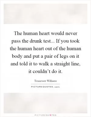 The human heart would never pass the drunk test... If you took the human heart out of the human body and put a pair of legs on it and told it to walk a straight line, it couldn’t do it Picture Quote #1