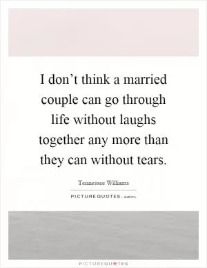 I don’t think a married couple can go through life without laughs together any more than they can without tears Picture Quote #1