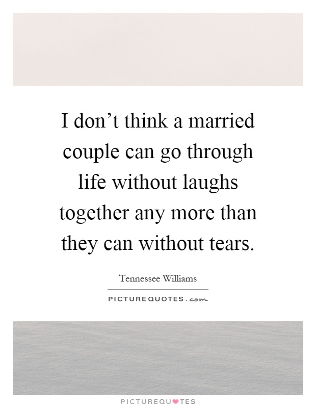 I don't think a married couple can go through life without laughs together any more than they can without tears Picture Quote #1