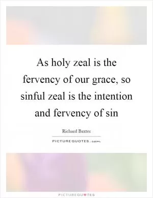 As holy zeal is the fervency of our grace, so sinful zeal is the intention and fervency of sin Picture Quote #1