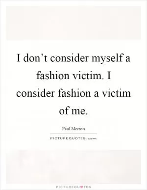 I don’t consider myself a fashion victim. I consider fashion a victim of me Picture Quote #1
