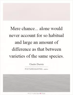 Mere chance... alone would never account for so habitual and large an amount of difference as that between varieties of the same species Picture Quote #1
