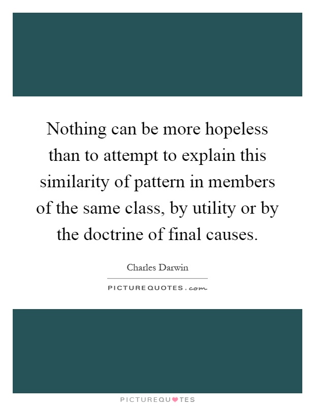Nothing can be more hopeless than to attempt to explain this similarity of pattern in members of the same class, by utility or by the doctrine of final causes Picture Quote #1