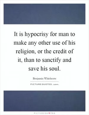 It is hypocrisy for man to make any other use of his religion, or the credit of it, than to sanctify and save his soul Picture Quote #1