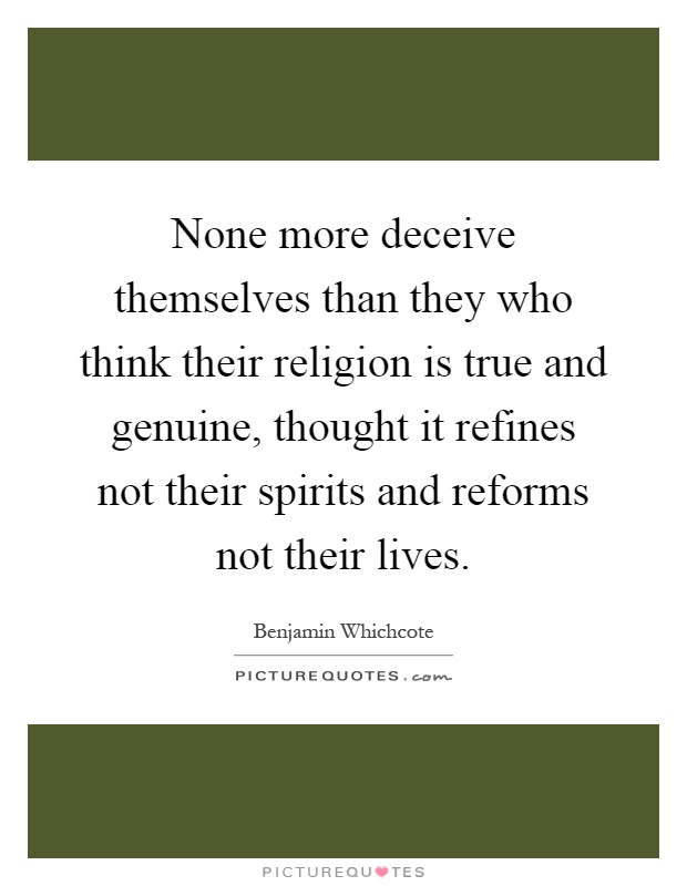 None more deceive themselves than they who think their religion is true and genuine, thought it refines not their spirits and reforms not their lives Picture Quote #1