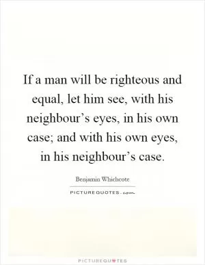 If a man will be righteous and equal, let him see, with his neighbour’s eyes, in his own case; and with his own eyes, in his neighbour’s case Picture Quote #1