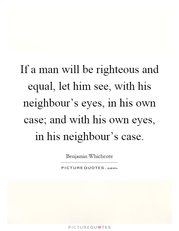 If a man will be righteous and equal, let him see, with his neighbour's eyes, in his own case; and with his own eyes, in his neighbour's case Picture Quote #1