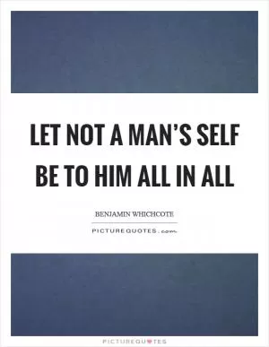 Let not a man’s self be to him all in all Picture Quote #1