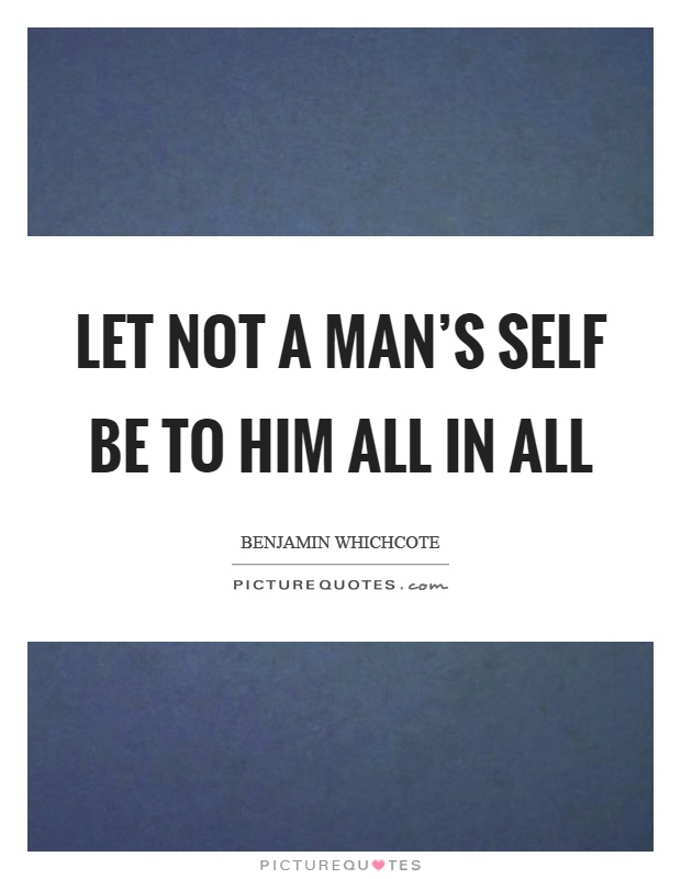 Let not a man's self be to him all in all Picture Quote #1