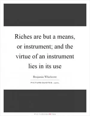 Riches are but a means, or instrument; and the virtue of an instrument lies in its use Picture Quote #1