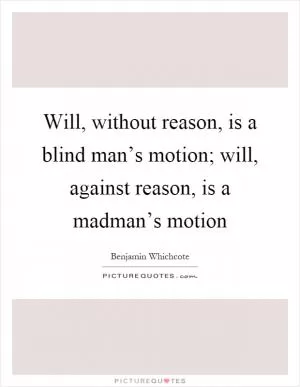 Will, without reason, is a blind man’s motion; will, against reason, is a madman’s motion Picture Quote #1