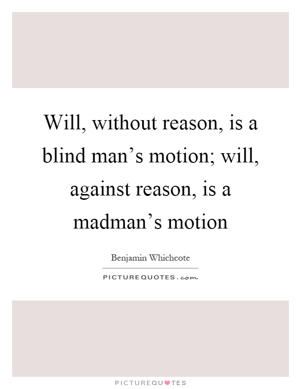 Will, without reason, is a blind man's motion; will, against reason, is a madman's motion Picture Quote #1