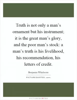 Truth is not only a man’s ornament but his instrument; it is the great man’s glory, and the poor man’s stock: a man’s truth is his livelihood, his recommendation, his letters of credit Picture Quote #1