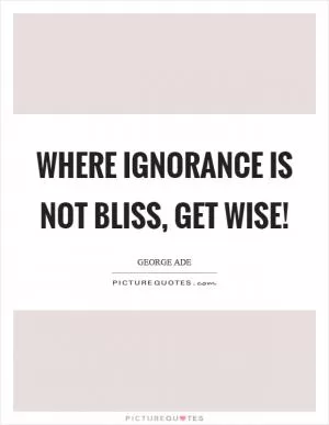 Where ignorance is not bliss, get wise! Picture Quote #1