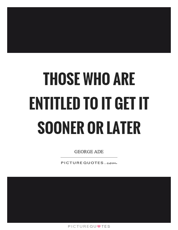 Those who are entitled to it get it sooner or later Picture Quote #1