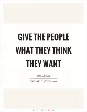 Give the people what they think they want Picture Quote #1