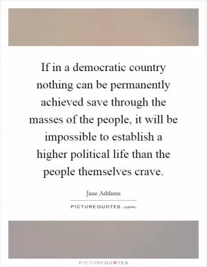 If in a democratic country nothing can be permanently achieved save through the masses of the people, it will be impossible to establish a higher political life than the people themselves crave Picture Quote #1