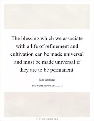 The blessing which we associate with a life of refinement and cultivation can be made universal and must be made universal if they are to be permanent Picture Quote #1