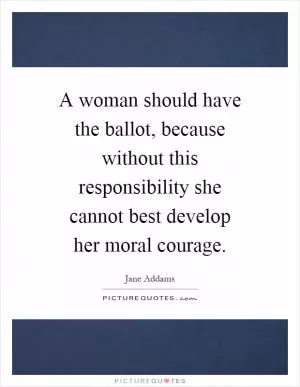 A woman should have the ballot, because without this responsibility she cannot best develop her moral courage Picture Quote #1