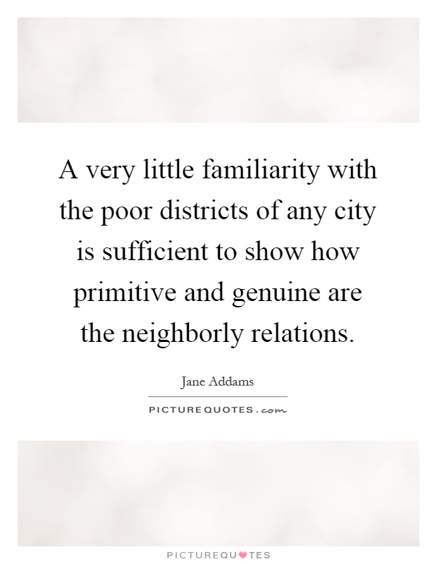 A very little familiarity with the poor districts of any city is sufficient to show how primitive and genuine are the neighborly relations Picture Quote #1