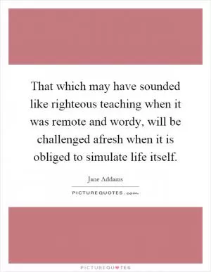 That which may have sounded like righteous teaching when it was remote and wordy, will be challenged afresh when it is obliged to simulate life itself Picture Quote #1