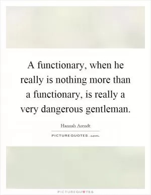 A functionary, when he really is nothing more than a functionary, is really a very dangerous gentleman Picture Quote #1