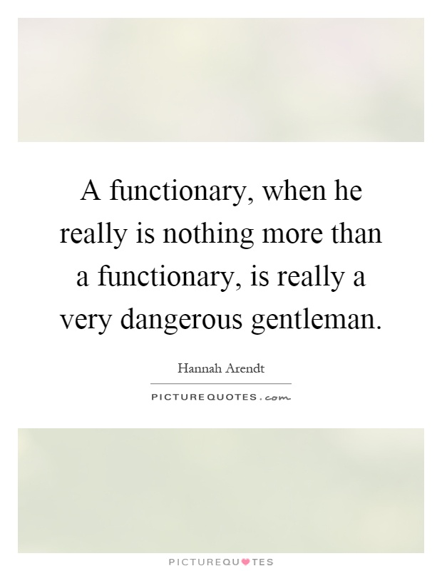A functionary, when he really is nothing more than a functionary, is really a very dangerous gentleman Picture Quote #1