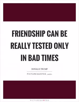Friendship can be really tested only in bad times Picture Quote #1