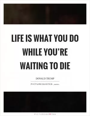 Life is what you do while you’re waiting to die Picture Quote #1