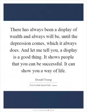There has always been a display of wealth and always will be, until the depression comes, which it always does. And let me tell you, a display is a good thing. It shows people that you can be successful. It can show you a way of life Picture Quote #1